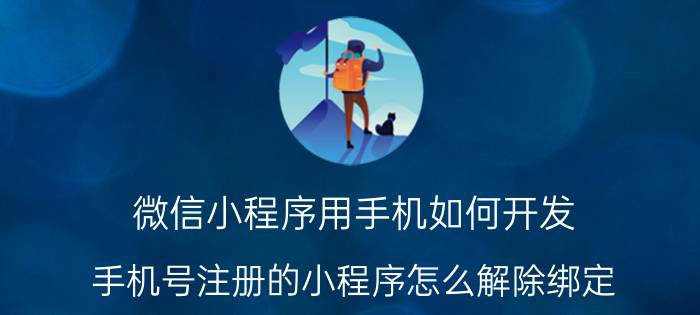 微信小程序用手机如何开发 手机号注册的小程序怎么解除绑定？